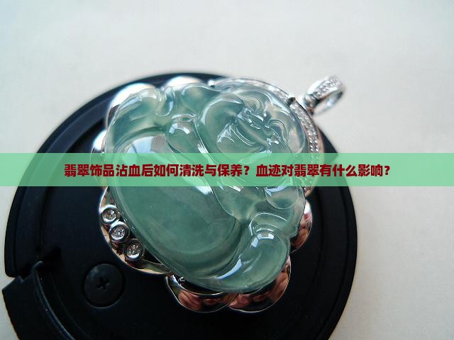 翡翠饰品沾血后如何清洗与保养？血迹对翡翠有什么影响？