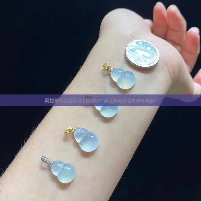 阿拉善彩玉是否可以接触水？其保养与清洁方法有哪些？