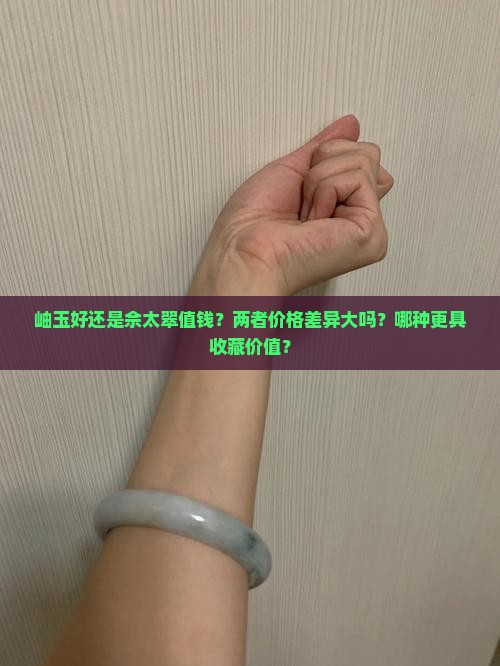 岫玉好还是佘太翠值钱？两者价格差异大吗？哪种更具收藏价值？
