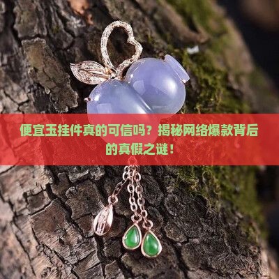 便宜玉挂件真的可信吗？揭秘网络爆款背后的真假之谜！