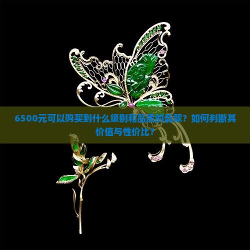 6500元可以购买到什么级别和品质的翡翠？如何判断其价值与性价比？