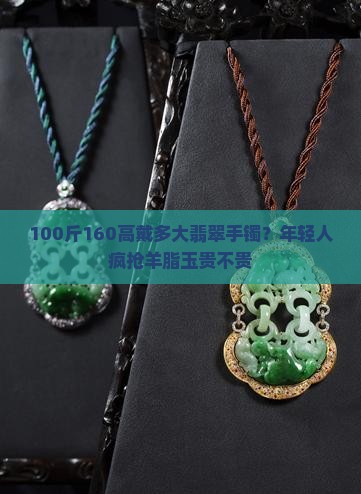 100斤160高戴多大翡翠手镯？年轻人疯抢羊脂玉贵不贵