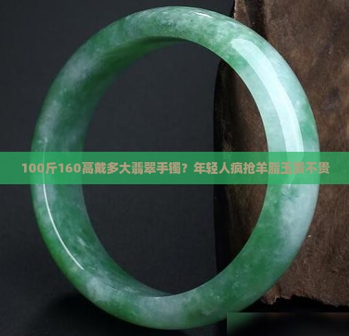 100斤160高戴多大翡翠手镯？年轻人疯抢羊脂玉贵不贵