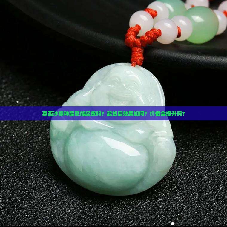 莫西沙糯种翡翠能起货吗？起货后效果如何？价值会提升吗？