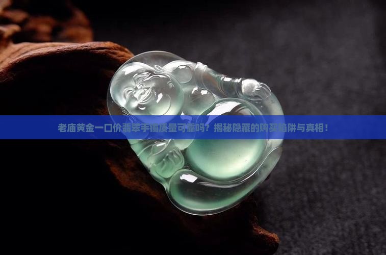 老庙黄金一口价翡翠手镯质量可靠吗？揭秘隐藏的购买陷阱与真相！