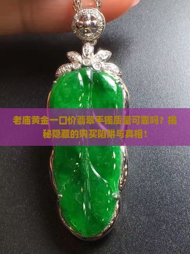 老庙黄金一口价翡翠手镯质量可靠吗？揭秘隐藏的购买陷阱与真相！