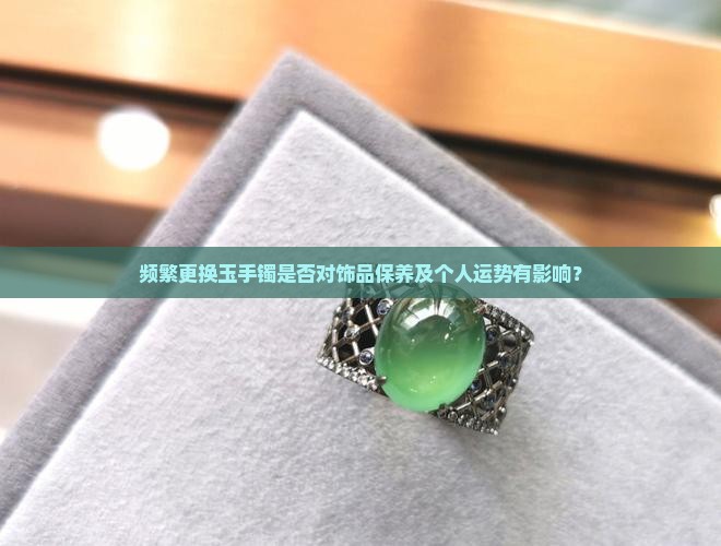 频繁更换玉手镯是否对饰品保养及个人运势有影响？