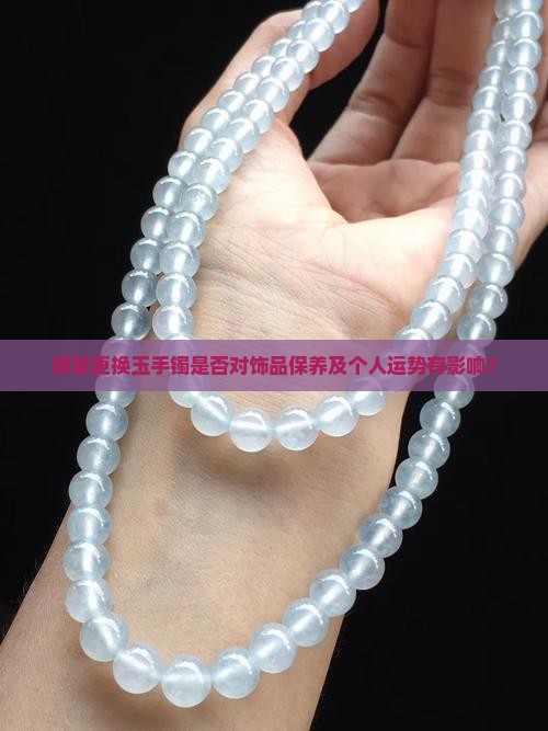 频繁更换玉手镯是否对饰品保养及个人运势有影响？