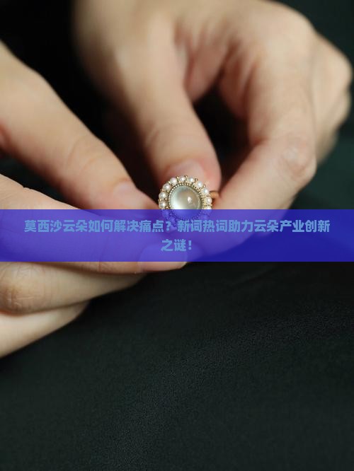 莫西沙云朵如何解决痛点？新词热词助力云朵产业创新之谜！