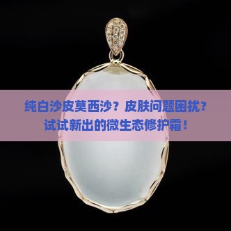 纯白沙皮莫西沙？皮肤问题困扰？试试新出的微生态修护霜！