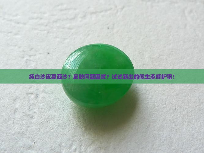 纯白沙皮莫西沙？皮肤问题困扰？试试新出的微生态修护霜！