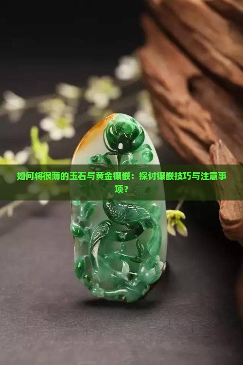 如何将很薄的玉石与黄金镶嵌：探讨镶嵌技巧与注意事项？