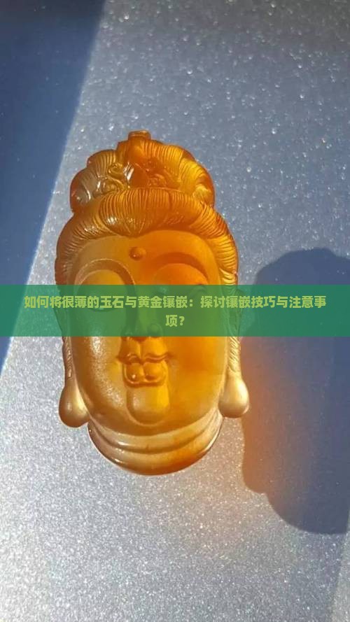 如何将很薄的玉石与黄金镶嵌：探讨镶嵌技巧与注意事项？