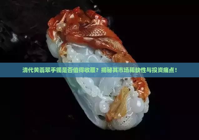 清代黄翡翠手镯是否值得收藏？揭秘其市场稀缺性与投资痛点！