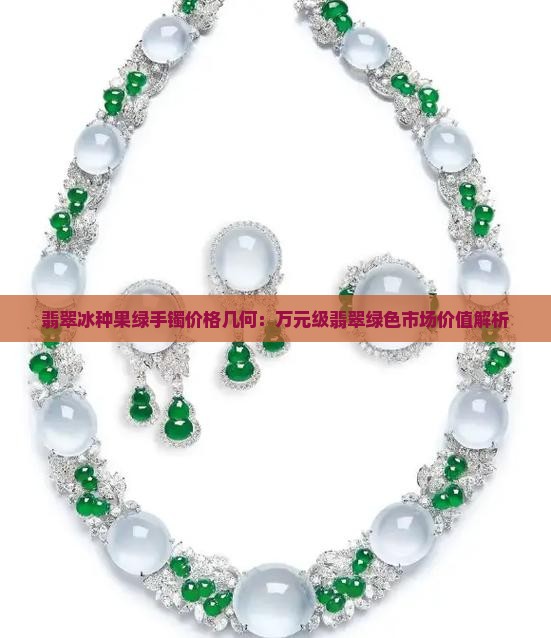 翡翠冰种果绿手镯价格几何：万元级翡翠绿色市场价值解析
