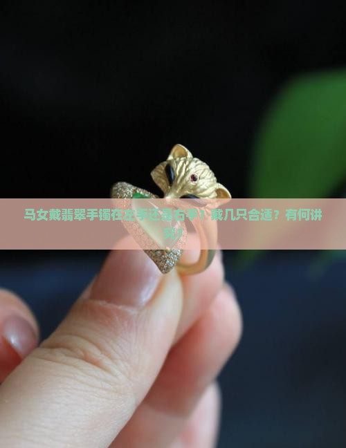 马女戴翡翠手镯在左手还是右手?戴几只合适?有何讲究? 马女戴翡翠手镯在左手还是右手?戴几只合适?有何讲究?
