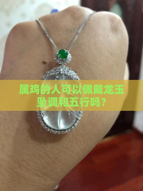 属鸡的人可以佩戴龙玉坠调和五行吗? 属鸡的人可以佩戴龙玉坠调和五行吗?
