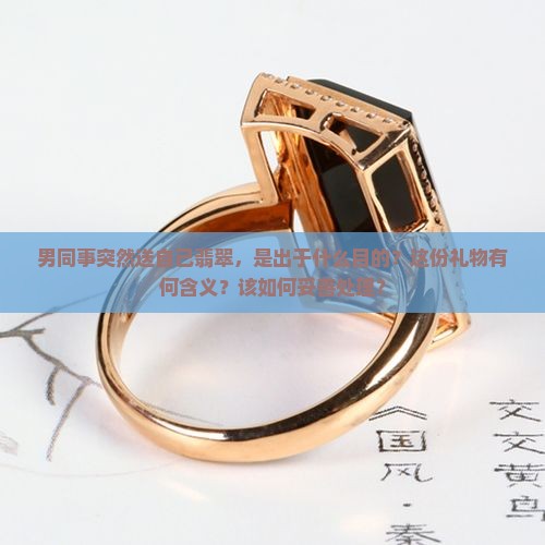 男同事突然送自己翡翠，是出于什么目的？这份礼物有何含义？该如何妥善处理？
