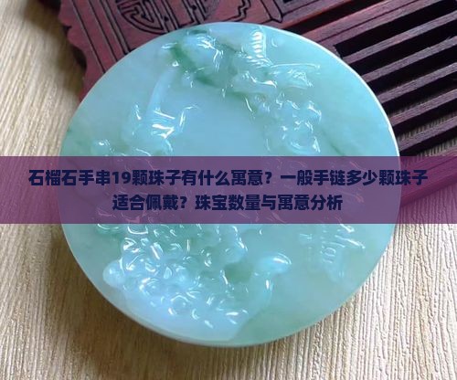 石榴石手串19颗珠子有什么寓意？一般手链多少颗珠子适合佩戴？珠宝数量与寓意分析