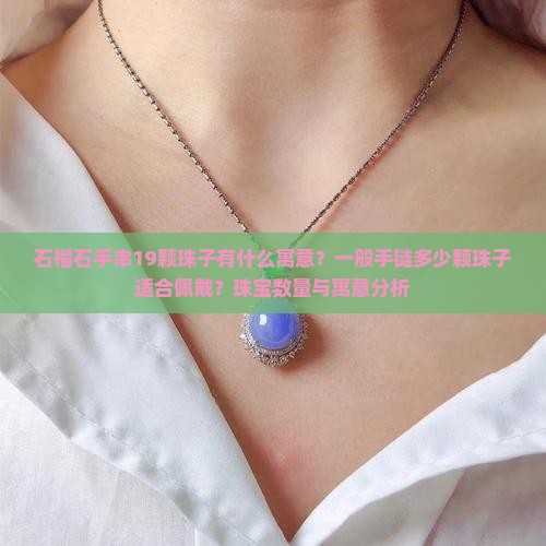 石榴石手串19颗珠子有什么寓意？一般手链多少颗珠子适合佩戴？珠宝数量与寓意分析