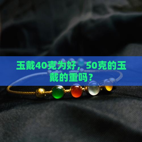玉戴40克为好，50克的玉戴的重吗？