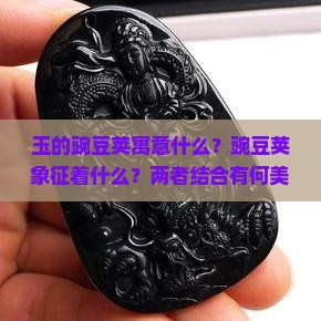 玉的豌豆荚寓意什么？豌豆荚象征着什么？两者结合有何美好含义？
