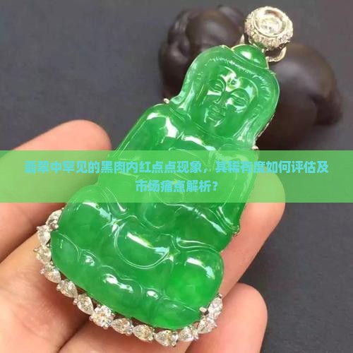 翡翠中罕见的黑肉内红点点现象，其稀有度如何评估及市场痛点解析？