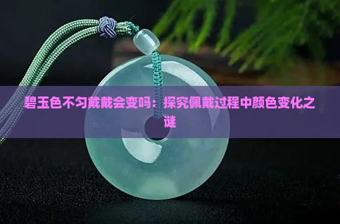 碧玉色不匀戴戴会变吗：探究佩戴过程中颜色变化之谜