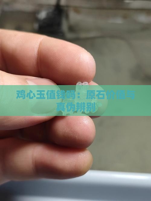 鸡心玉值钱吗：原石价值与真伪辨别