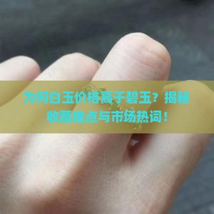 为何白玉价格高于碧玉？揭秘收藏痛点与市场热词！