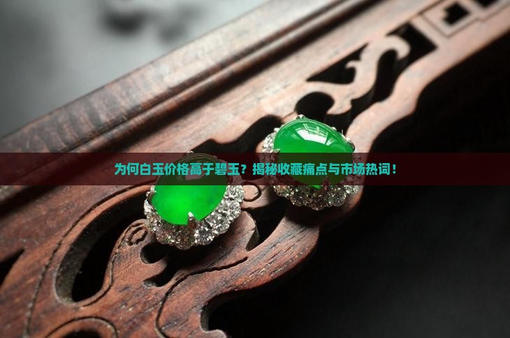 为何白玉价格高于碧玉？揭秘收藏痛点与市场热词！