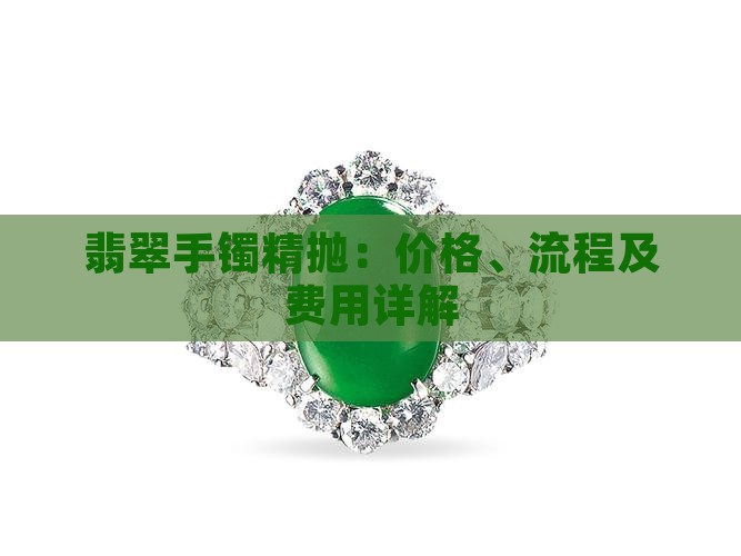 翡翠手镯精抛：价格、流程及费用详解