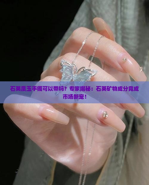 石英质玉手镯可以带吗？专家揭秘：石英矿物成分竟成市场新宠！
