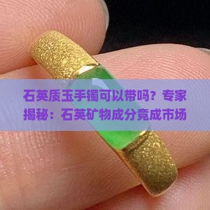 石英质玉手镯可以带吗？专家揭秘：石英矿物成分竟成市场新宠！