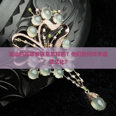潮汕的翡翠家族是怎样的？他们如何传承翡翠文化？