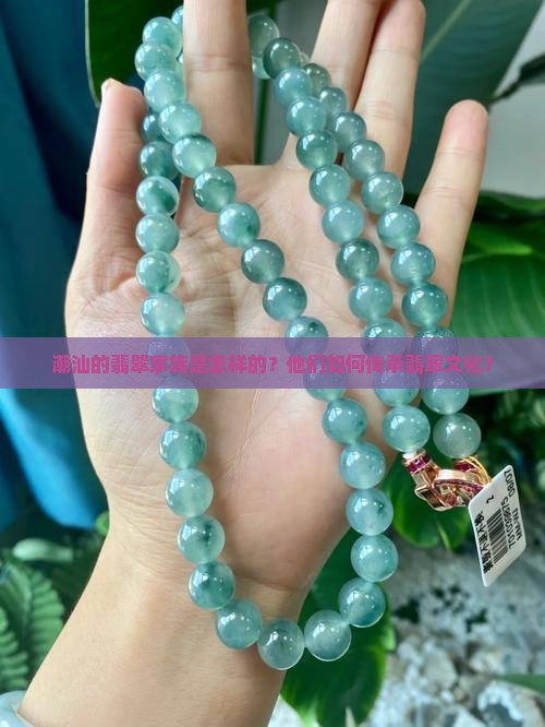 潮汕的翡翠家族是怎样的？他们如何传承翡翠文化？