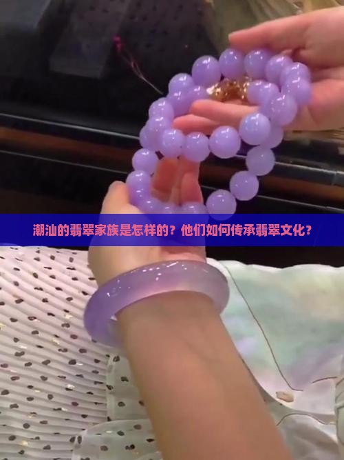 潮汕的翡翠家族是怎样的？他们如何传承翡翠文化？