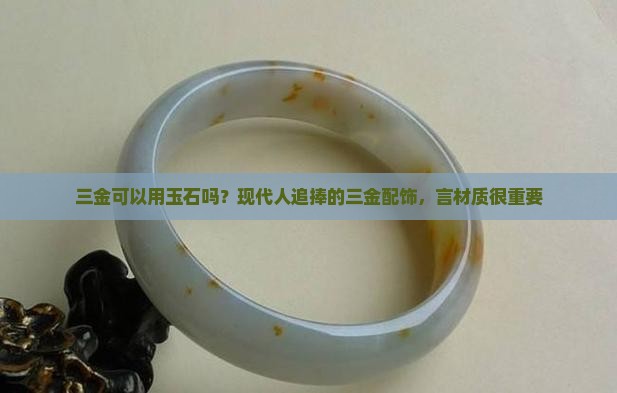三金可以用玉石吗？现代人追捧的三金配饰，言材质很重要