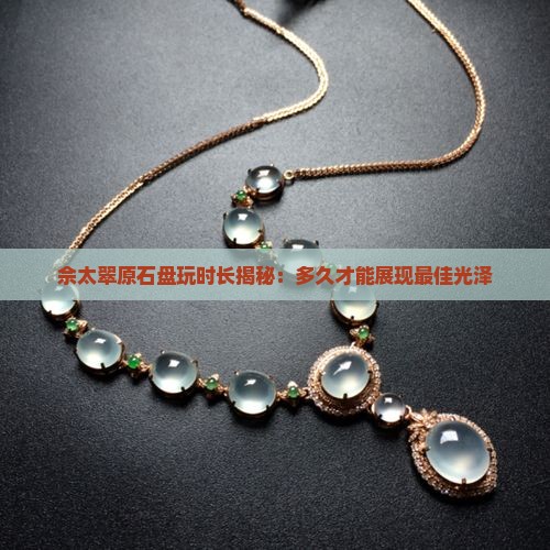 佘太翠原石盘玩时长揭秘：多久才能展现最佳光泽