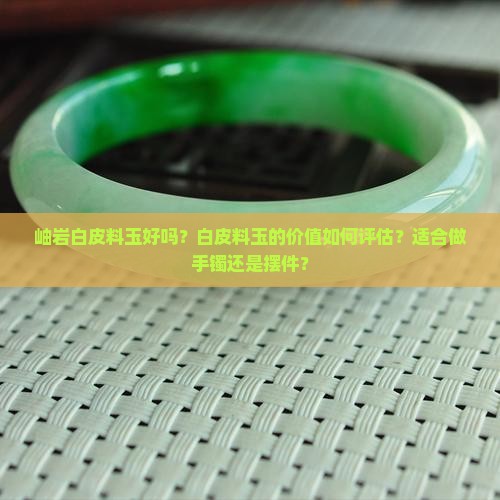 岫岩白皮料玉好吗？白皮料玉的价值如何评估？适合做手镯还是摆件？
