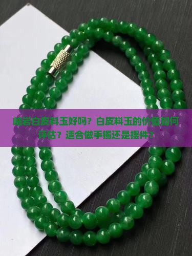 岫岩白皮料玉好吗？白皮料玉的价值如何评估？适合做手镯还是摆件？