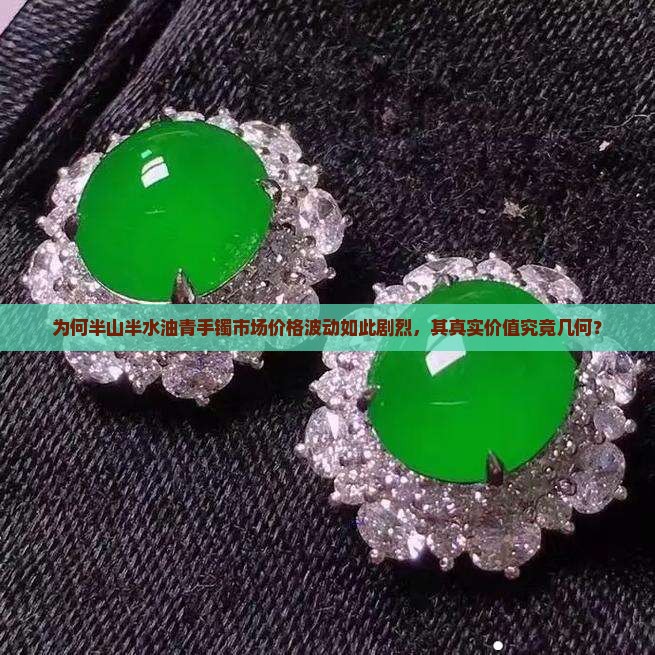 为何半山半水油青手镯市场价格波动如此剧烈，其真实价值究竟几何？
