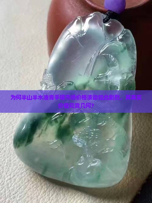 为何半山半水油青手镯市场价格波动如此剧烈，其真实价值究竟几何？