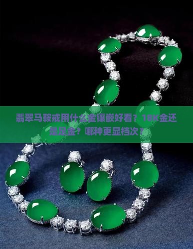 翡翠马鞍戒用什么金镶嵌好看？18K金还是足金？哪种更显档次？