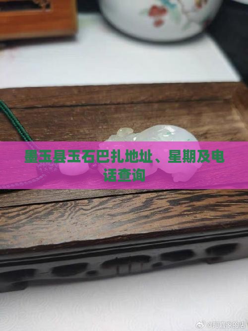 墨玉县玉石巴扎地址、星期及电话查询