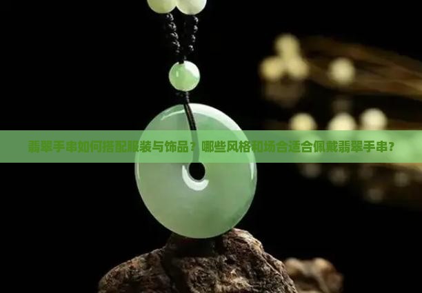 翡翠手串如何搭配服装与饰品？哪些风格和场合适合佩戴翡翠手串？