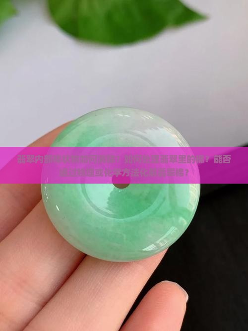 翡翠内部棉状物如何消除？如何处理翡翠里的棉？能否通过物理或化学方法化解翡翠棉？
