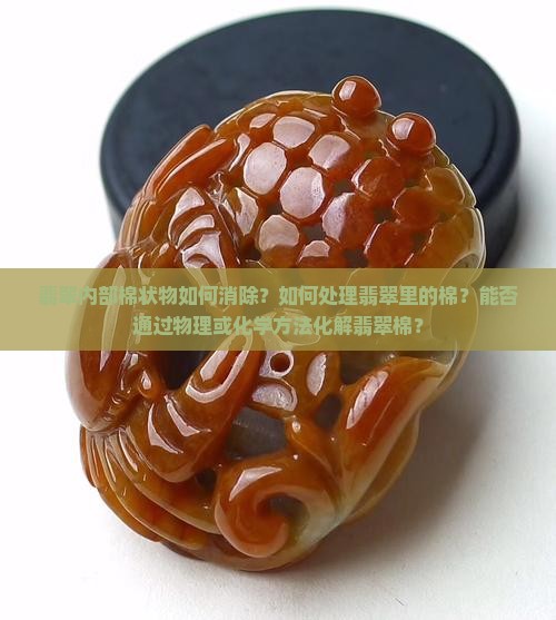 翡翠内部棉状物如何消除？如何处理翡翠里的棉？能否通过物理或化学方法化解翡翠棉？