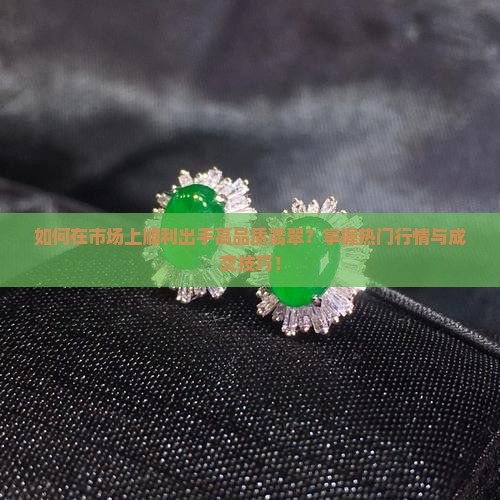如何在市场上顺利出手高品质翡翠？掌握热门行情与成交技巧！