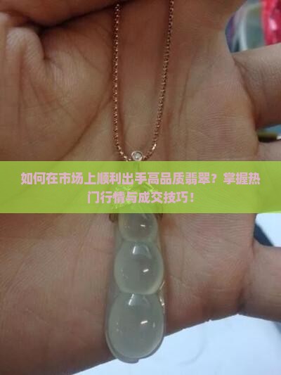 如何在市场上顺利出手高品质翡翠？掌握热门行情与成交技巧！